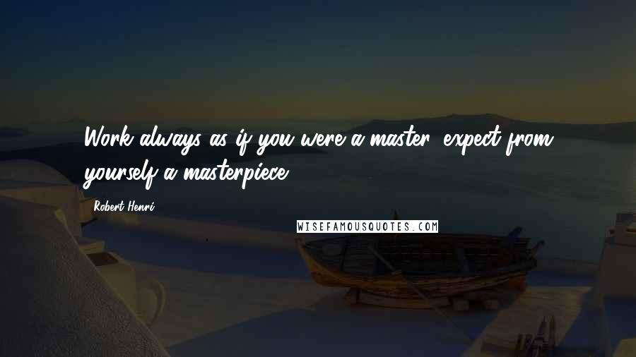 Robert Henri Quotes: Work always as if you were a master, expect from yourself a masterpiece.