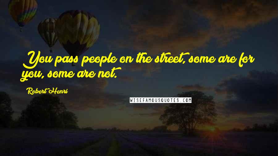 Robert Henri Quotes: You pass people on the street, some are for you, some are not.
