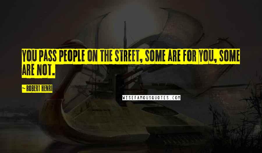 Robert Henri Quotes: You pass people on the street, some are for you, some are not.