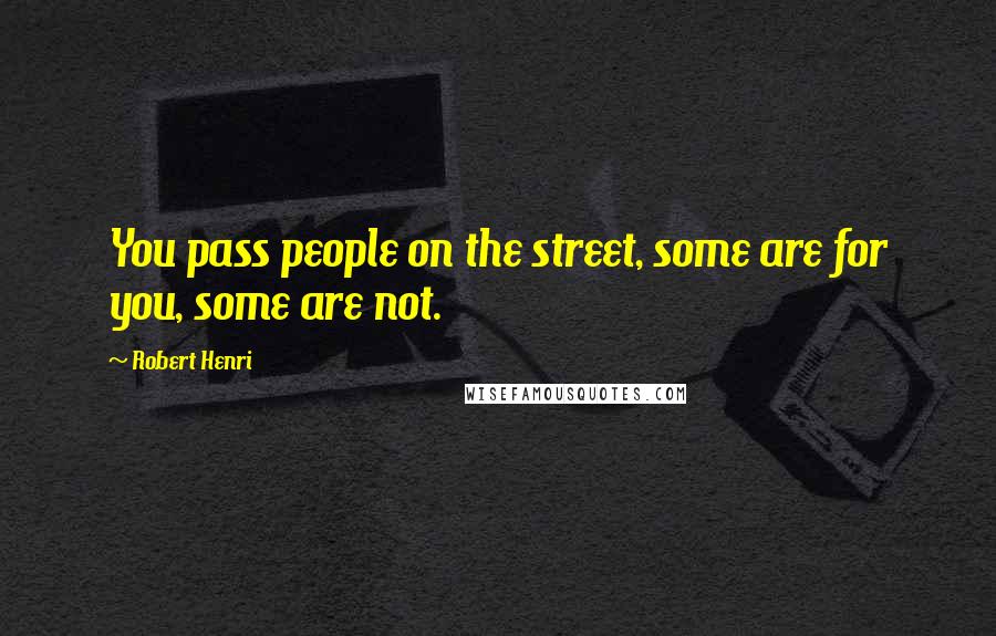 Robert Henri Quotes: You pass people on the street, some are for you, some are not.