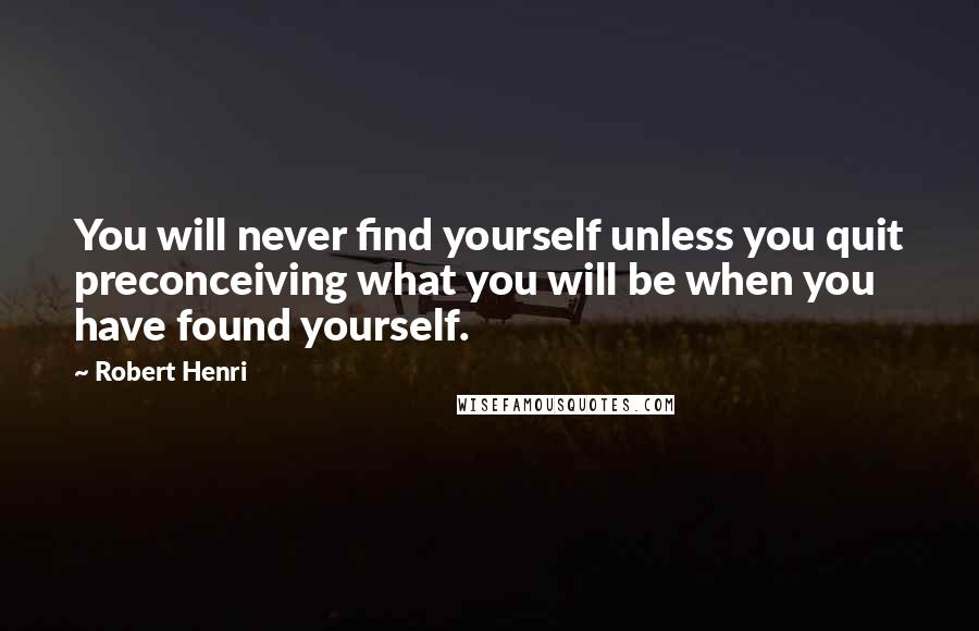 Robert Henri Quotes: You will never find yourself unless you quit preconceiving what you will be when you have found yourself.