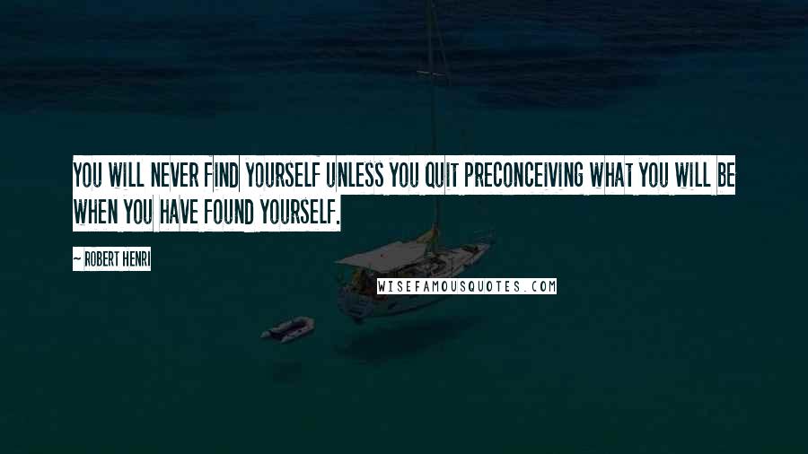 Robert Henri Quotes: You will never find yourself unless you quit preconceiving what you will be when you have found yourself.