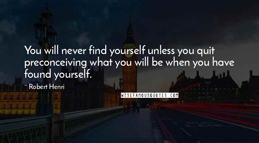 Robert Henri Quotes: You will never find yourself unless you quit preconceiving what you will be when you have found yourself.