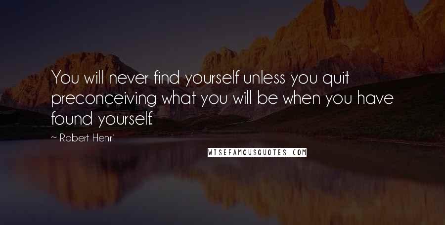 Robert Henri Quotes: You will never find yourself unless you quit preconceiving what you will be when you have found yourself.