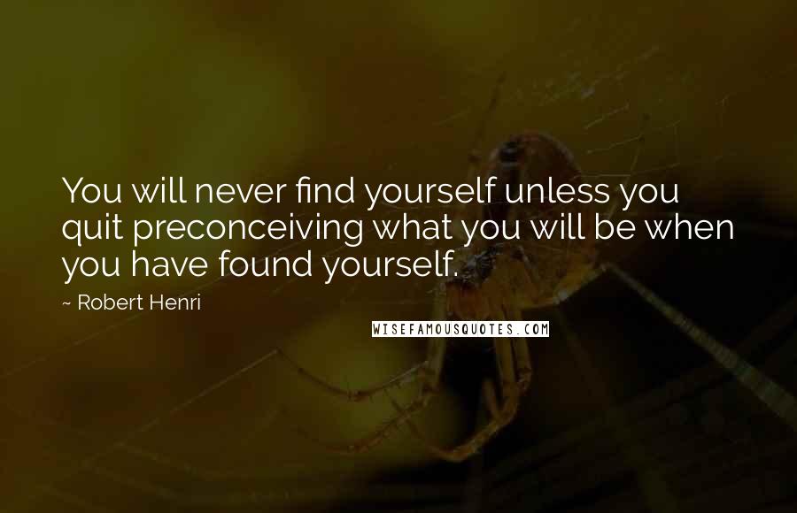 Robert Henri Quotes: You will never find yourself unless you quit preconceiving what you will be when you have found yourself.