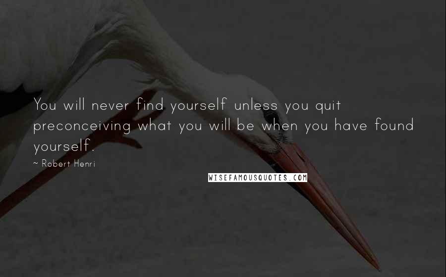 Robert Henri Quotes: You will never find yourself unless you quit preconceiving what you will be when you have found yourself.