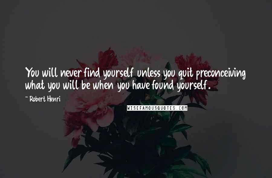 Robert Henri Quotes: You will never find yourself unless you quit preconceiving what you will be when you have found yourself.