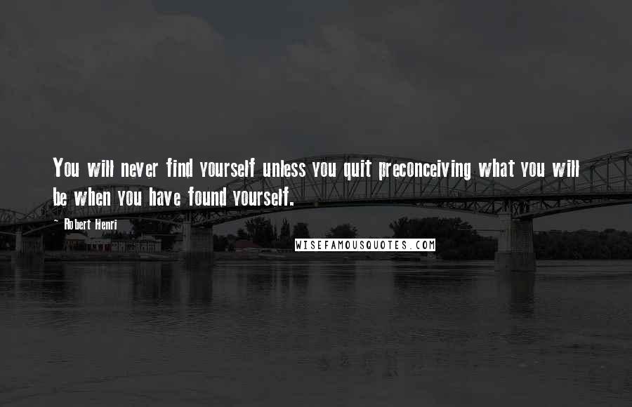 Robert Henri Quotes: You will never find yourself unless you quit preconceiving what you will be when you have found yourself.