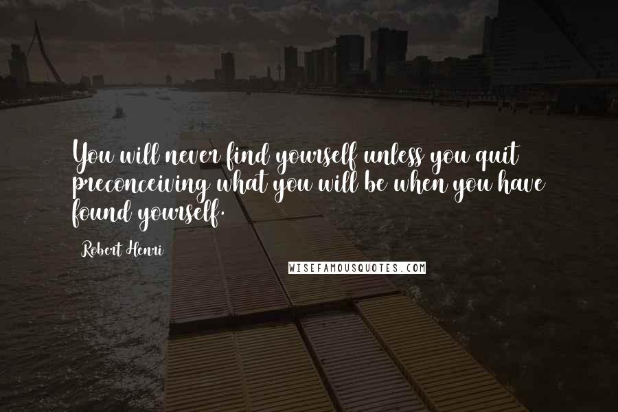 Robert Henri Quotes: You will never find yourself unless you quit preconceiving what you will be when you have found yourself.