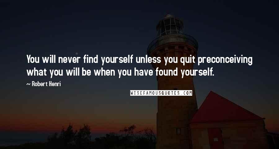 Robert Henri Quotes: You will never find yourself unless you quit preconceiving what you will be when you have found yourself.