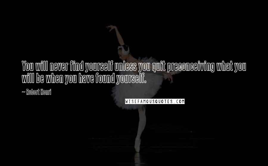 Robert Henri Quotes: You will never find yourself unless you quit preconceiving what you will be when you have found yourself.