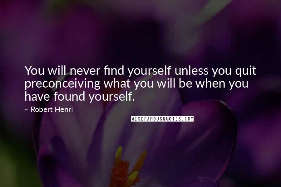 Robert Henri Quotes: You will never find yourself unless you quit preconceiving what you will be when you have found yourself.