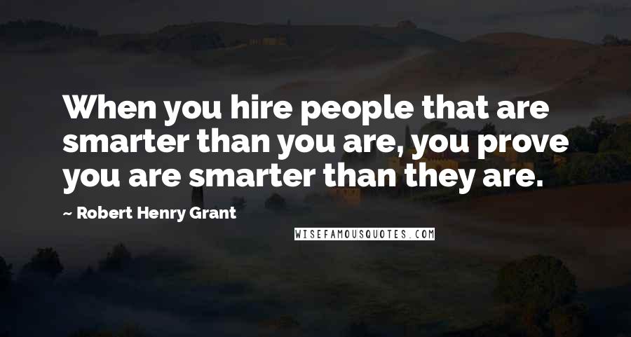 Robert Henry Grant Quotes: When you hire people that are smarter than you are, you prove you are smarter than they are.