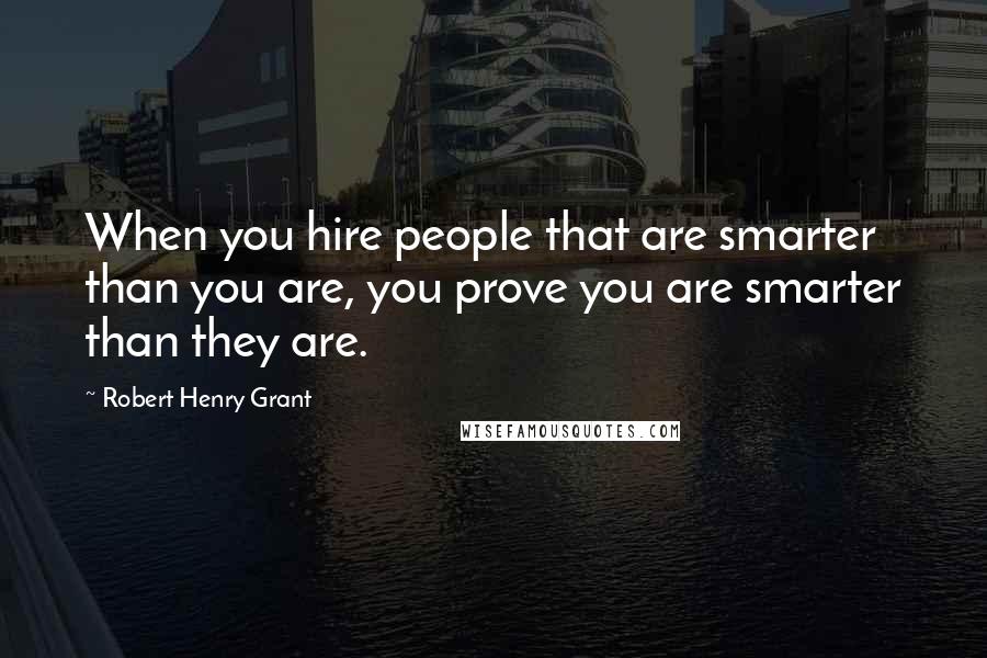 Robert Henry Grant Quotes: When you hire people that are smarter than you are, you prove you are smarter than they are.