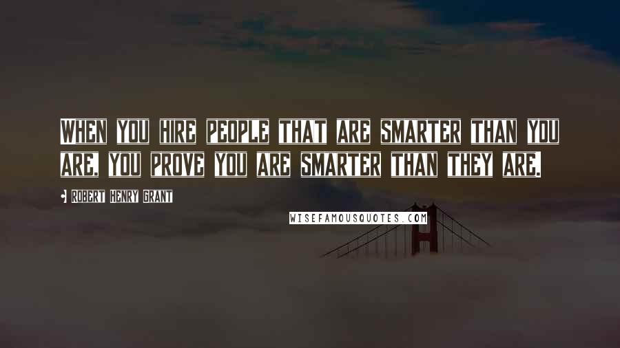 Robert Henry Grant Quotes: When you hire people that are smarter than you are, you prove you are smarter than they are.