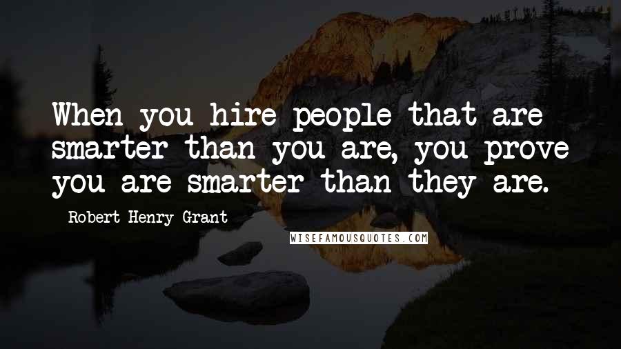 Robert Henry Grant Quotes: When you hire people that are smarter than you are, you prove you are smarter than they are.