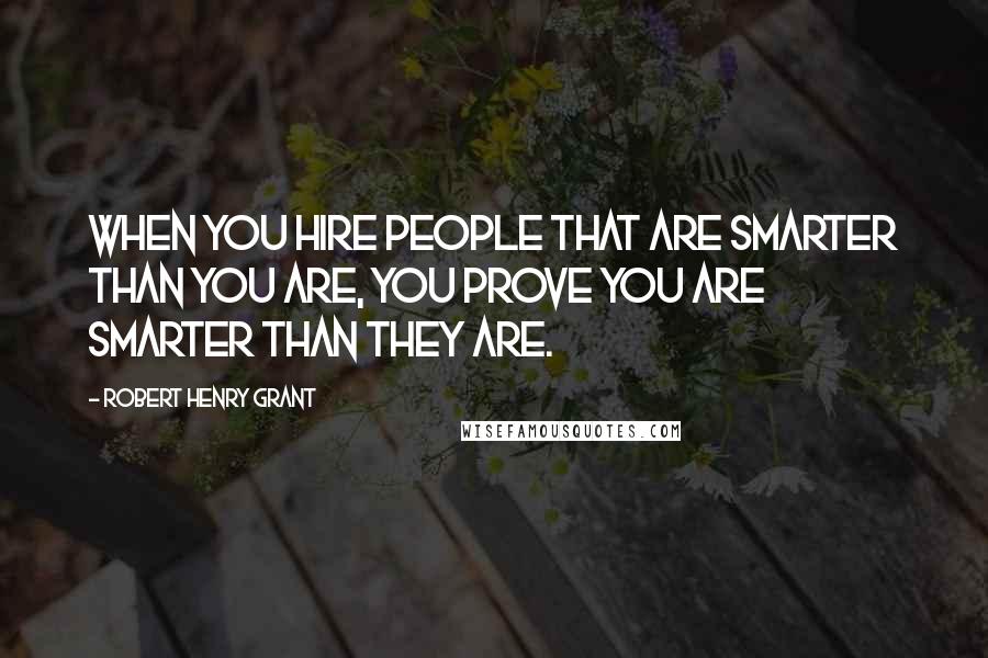 Robert Henry Grant Quotes: When you hire people that are smarter than you are, you prove you are smarter than they are.