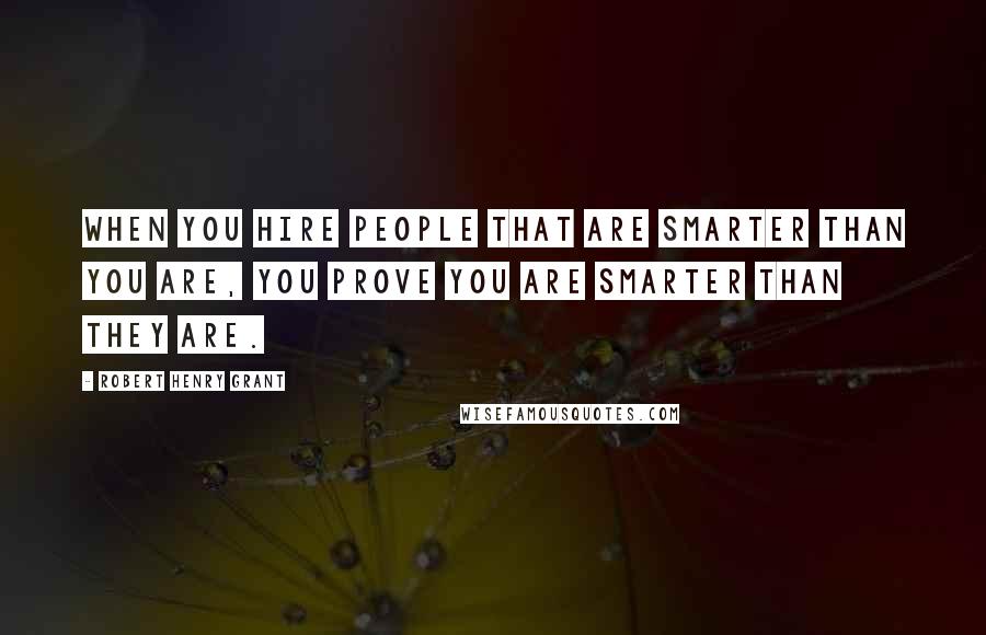 Robert Henry Grant Quotes: When you hire people that are smarter than you are, you prove you are smarter than they are.