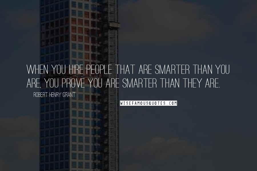 Robert Henry Grant Quotes: When you hire people that are smarter than you are, you prove you are smarter than they are.