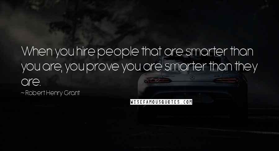 Robert Henry Grant Quotes: When you hire people that are smarter than you are, you prove you are smarter than they are.