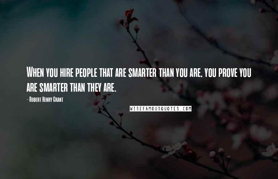 Robert Henry Grant Quotes: When you hire people that are smarter than you are, you prove you are smarter than they are.