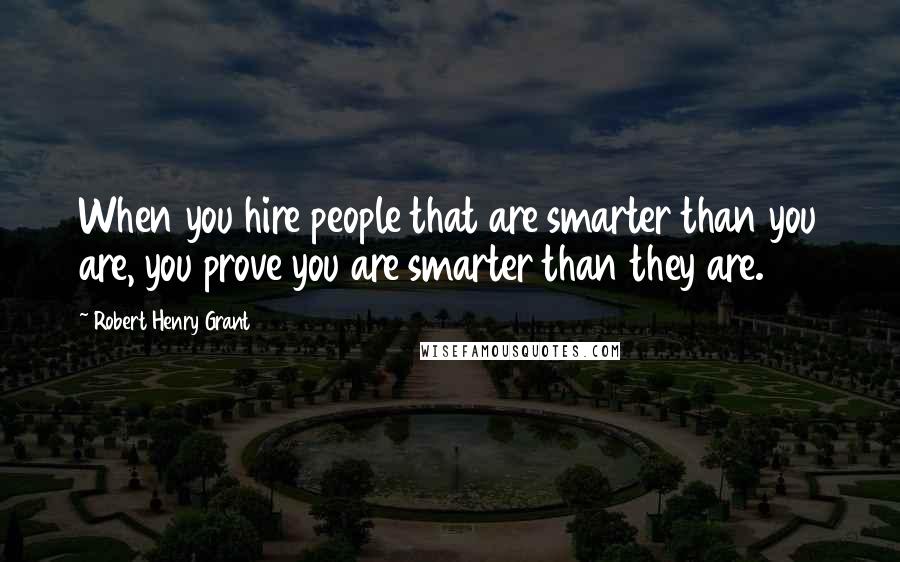 Robert Henry Grant Quotes: When you hire people that are smarter than you are, you prove you are smarter than they are.