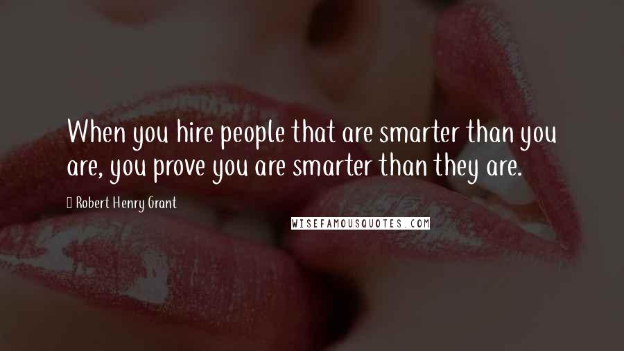 Robert Henry Grant Quotes: When you hire people that are smarter than you are, you prove you are smarter than they are.