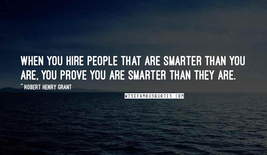 Robert Henry Grant Quotes: When you hire people that are smarter than you are, you prove you are smarter than they are.