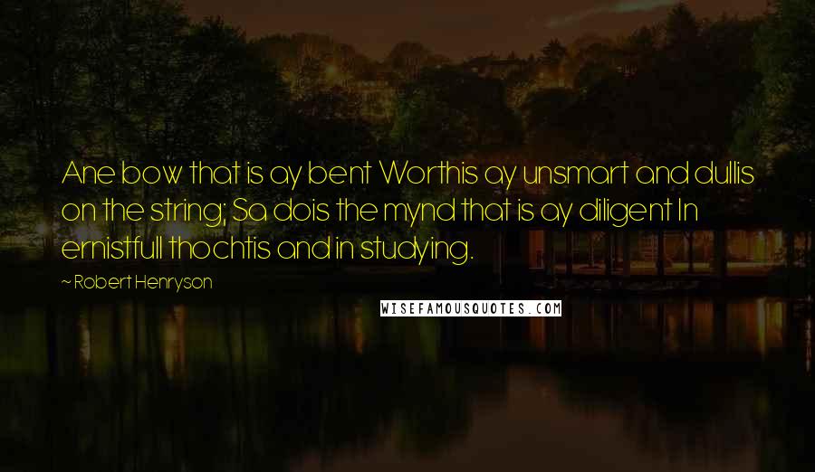 Robert Henryson Quotes: Ane bow that is ay bent Worthis ay unsmart and dullis on the string; Sa dois the mynd that is ay diligent In ernistfull thochtis and in studying.