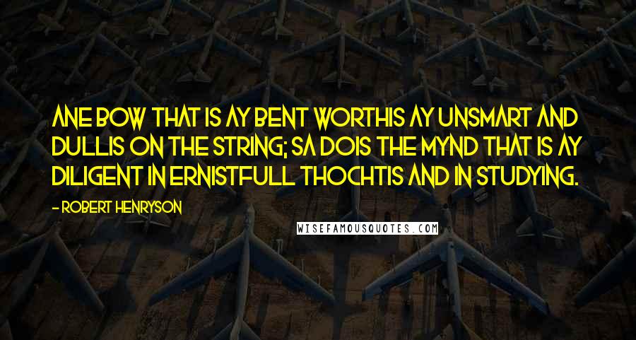 Robert Henryson Quotes: Ane bow that is ay bent Worthis ay unsmart and dullis on the string; Sa dois the mynd that is ay diligent In ernistfull thochtis and in studying.