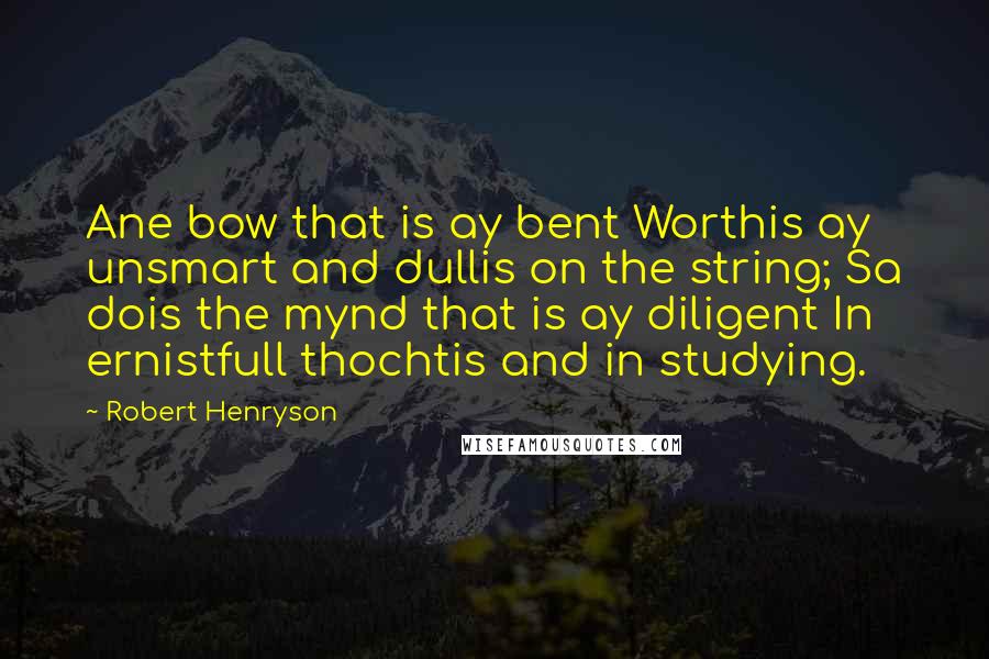 Robert Henryson Quotes: Ane bow that is ay bent Worthis ay unsmart and dullis on the string; Sa dois the mynd that is ay diligent In ernistfull thochtis and in studying.