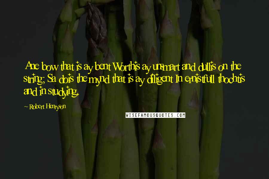 Robert Henryson Quotes: Ane bow that is ay bent Worthis ay unsmart and dullis on the string; Sa dois the mynd that is ay diligent In ernistfull thochtis and in studying.