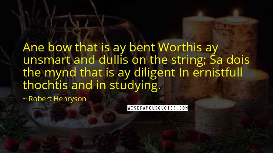 Robert Henryson Quotes: Ane bow that is ay bent Worthis ay unsmart and dullis on the string; Sa dois the mynd that is ay diligent In ernistfull thochtis and in studying.