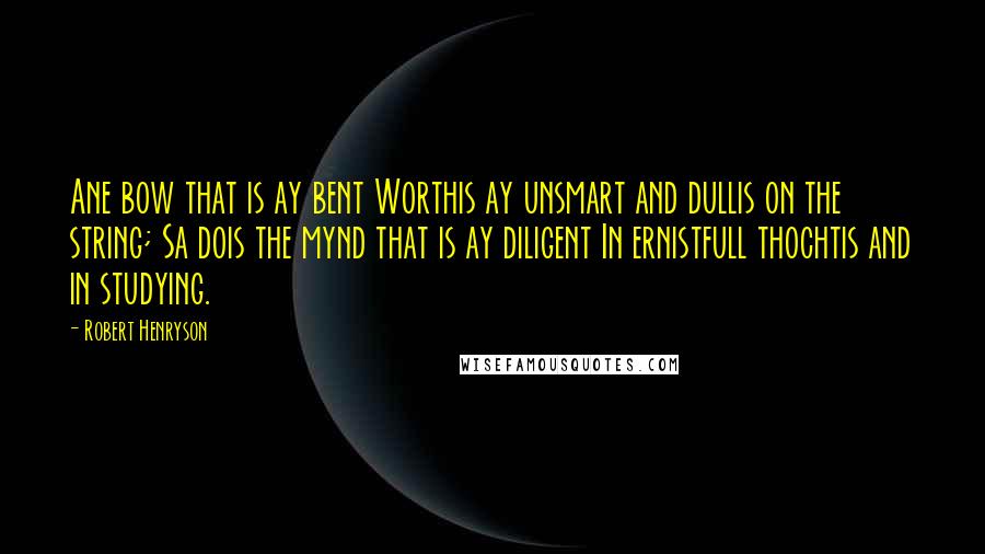 Robert Henryson Quotes: Ane bow that is ay bent Worthis ay unsmart and dullis on the string; Sa dois the mynd that is ay diligent In ernistfull thochtis and in studying.