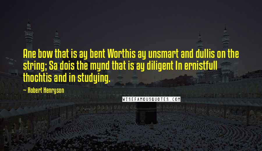 Robert Henryson Quotes: Ane bow that is ay bent Worthis ay unsmart and dullis on the string; Sa dois the mynd that is ay diligent In ernistfull thochtis and in studying.