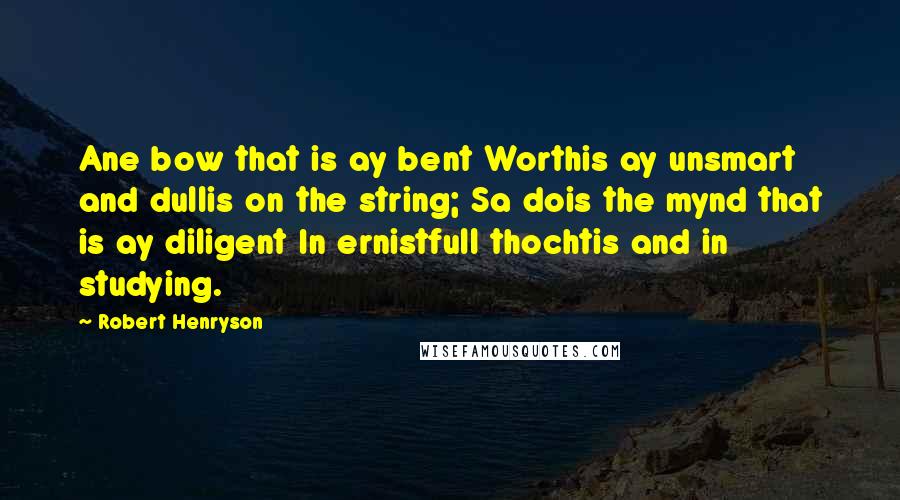 Robert Henryson Quotes: Ane bow that is ay bent Worthis ay unsmart and dullis on the string; Sa dois the mynd that is ay diligent In ernistfull thochtis and in studying.