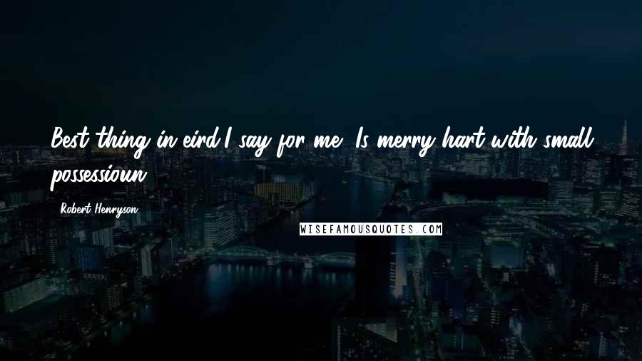 Robert Henryson Quotes: Best thing in eird,I say for me, Is merry hart with small possessioun.
