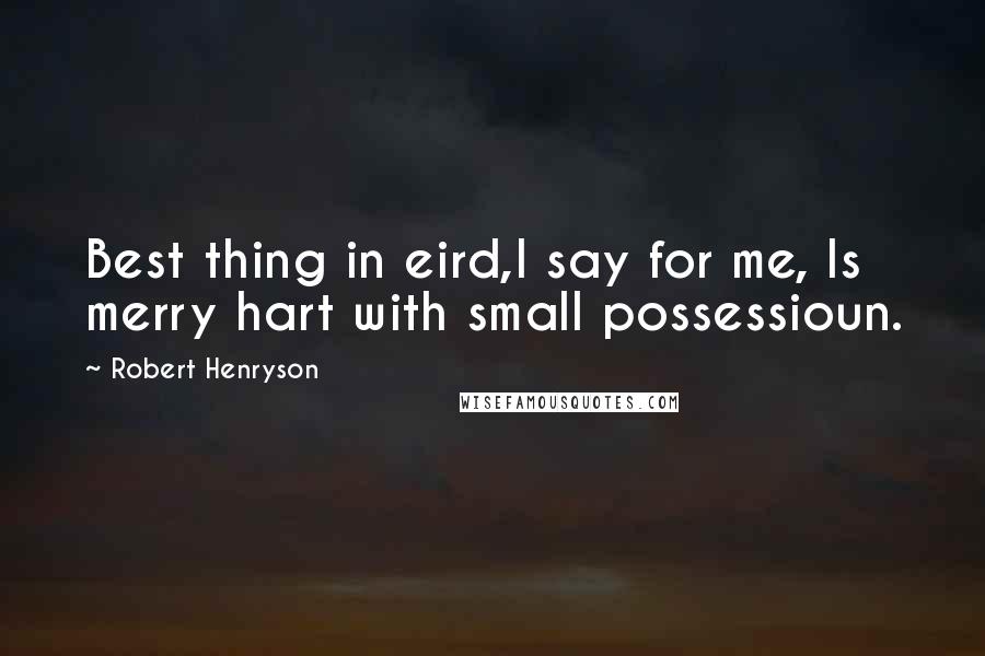 Robert Henryson Quotes: Best thing in eird,I say for me, Is merry hart with small possessioun.