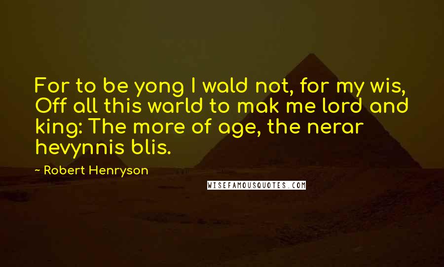 Robert Henryson Quotes: For to be yong I wald not, for my wis, Off all this warld to mak me lord and king: The more of age, the nerar hevynnis blis.