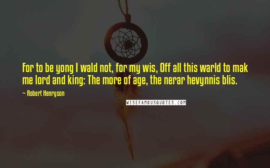 Robert Henryson Quotes: For to be yong I wald not, for my wis, Off all this warld to mak me lord and king: The more of age, the nerar hevynnis blis.