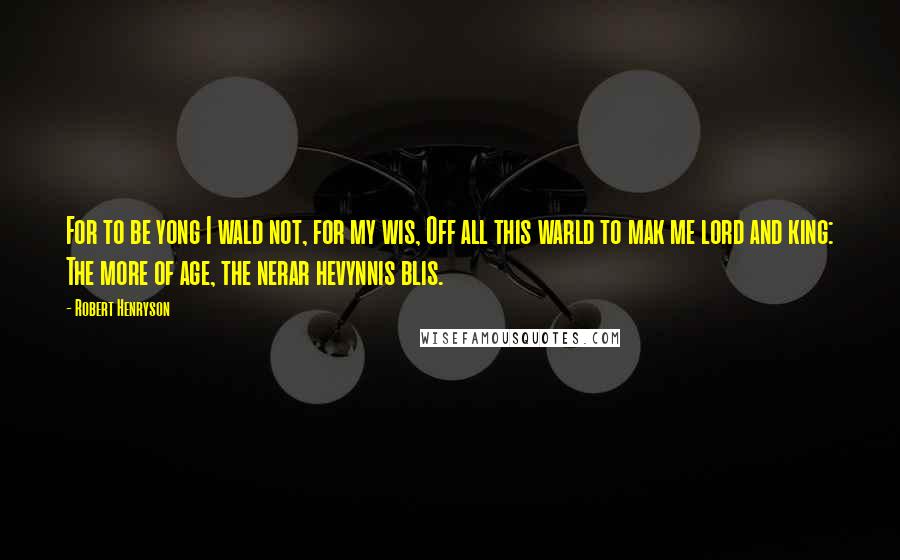 Robert Henryson Quotes: For to be yong I wald not, for my wis, Off all this warld to mak me lord and king: The more of age, the nerar hevynnis blis.