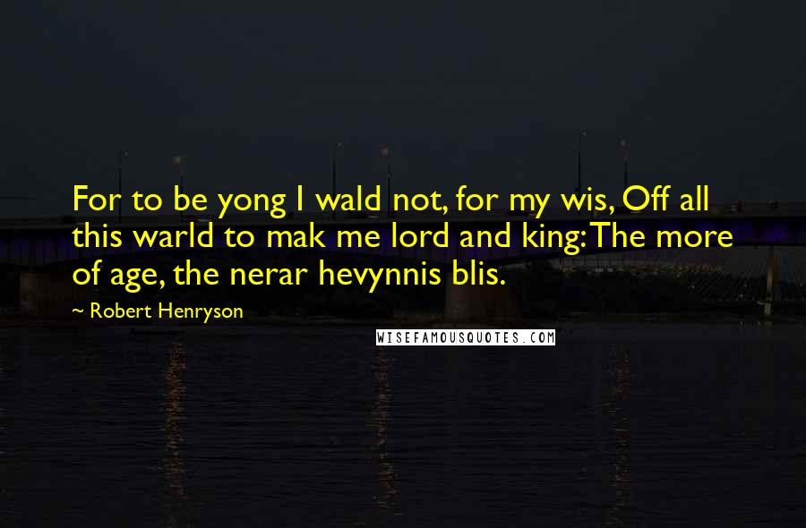 Robert Henryson Quotes: For to be yong I wald not, for my wis, Off all this warld to mak me lord and king: The more of age, the nerar hevynnis blis.