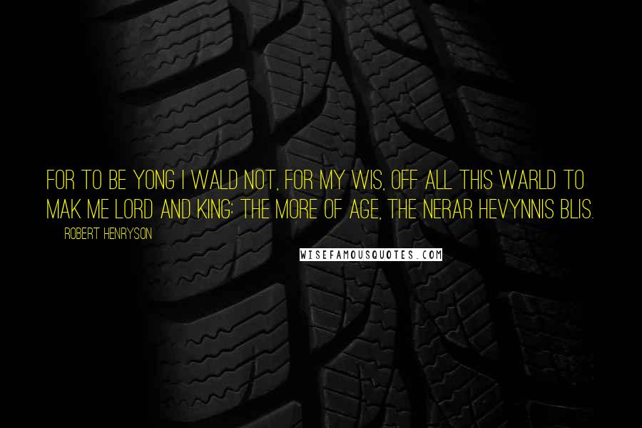 Robert Henryson Quotes: For to be yong I wald not, for my wis, Off all this warld to mak me lord and king: The more of age, the nerar hevynnis blis.