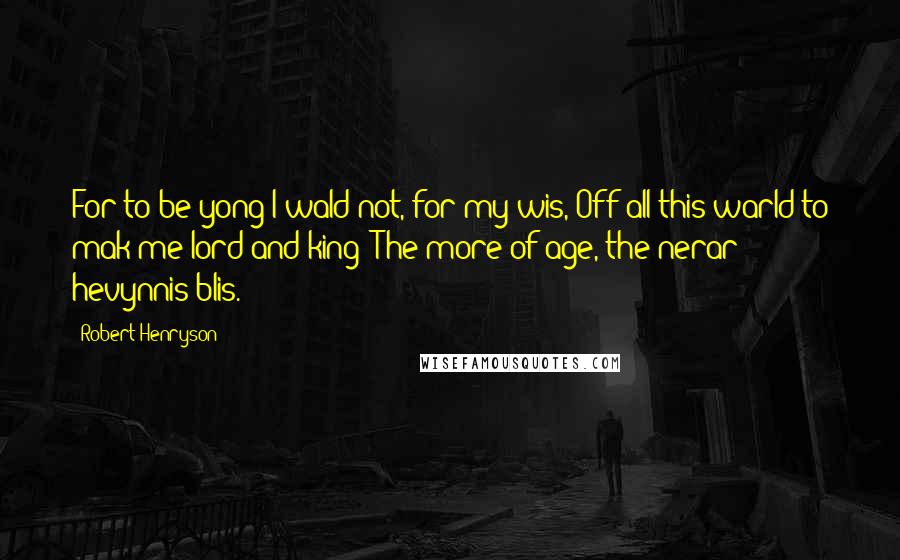 Robert Henryson Quotes: For to be yong I wald not, for my wis, Off all this warld to mak me lord and king: The more of age, the nerar hevynnis blis.