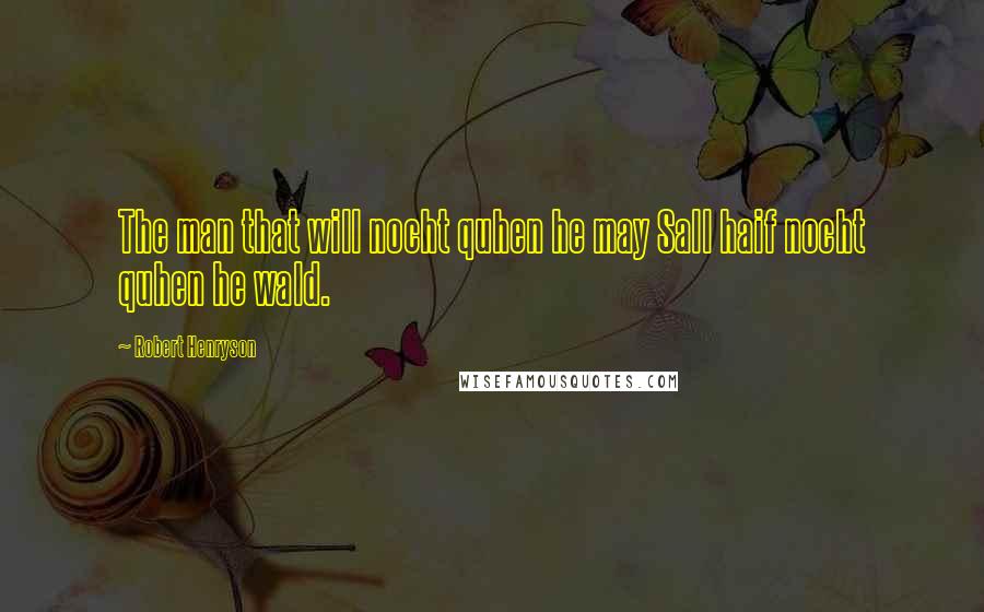 Robert Henryson Quotes: The man that will nocht quhen he may Sall haif nocht quhen he wald.