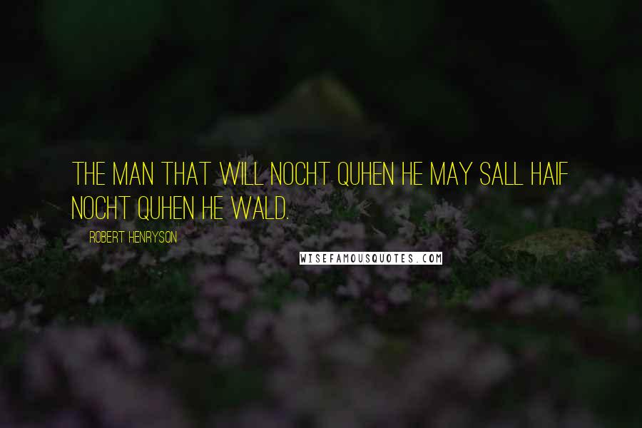 Robert Henryson Quotes: The man that will nocht quhen he may Sall haif nocht quhen he wald.