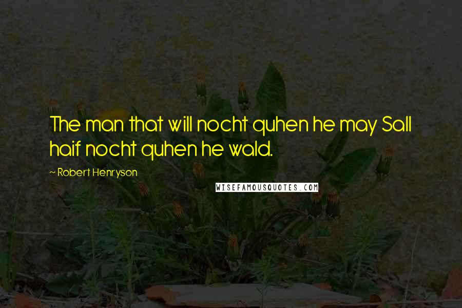 Robert Henryson Quotes: The man that will nocht quhen he may Sall haif nocht quhen he wald.