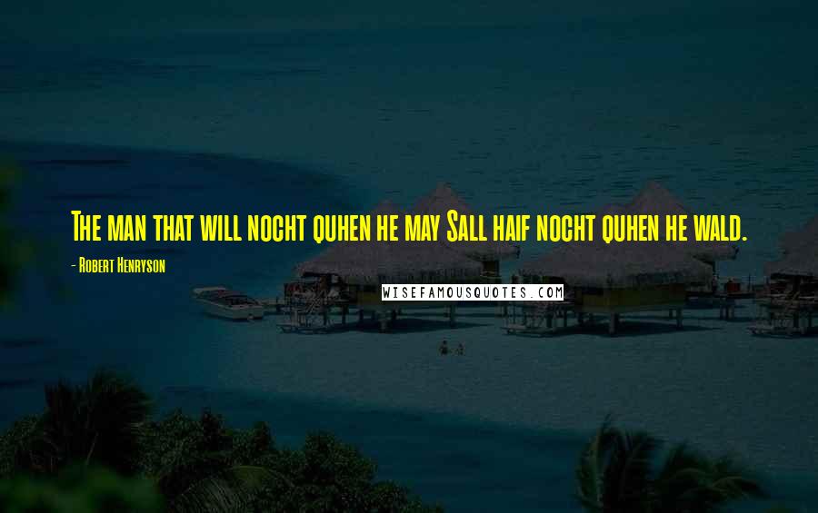 Robert Henryson Quotes: The man that will nocht quhen he may Sall haif nocht quhen he wald.