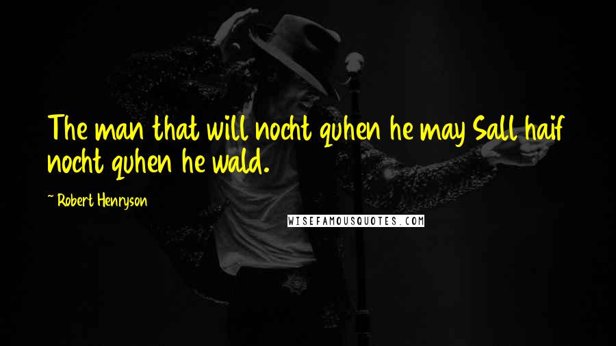 Robert Henryson Quotes: The man that will nocht quhen he may Sall haif nocht quhen he wald.