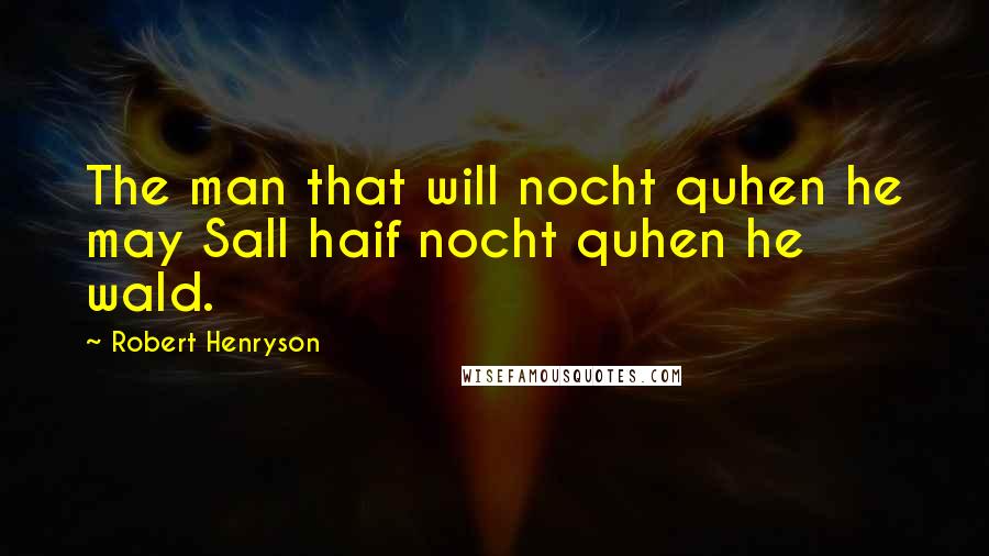 Robert Henryson Quotes: The man that will nocht quhen he may Sall haif nocht quhen he wald.